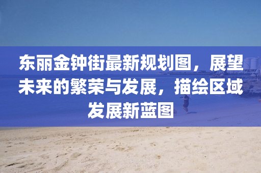 東麗金鐘街最新規(guī)劃圖，展望未來的繁榮與發(fā)展，描繪區(qū)域發(fā)展新藍(lán)圖