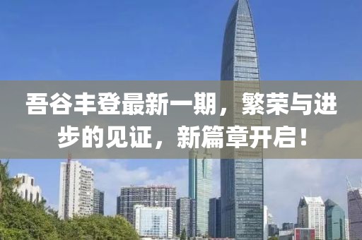 吾谷豐登最新一期，繁榮與進(jìn)步的見(jiàn)證，新篇章開(kāi)啟！