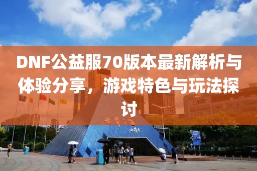 DNF公益服70版本最新解析與體驗分享，游戲特色與玩法探討