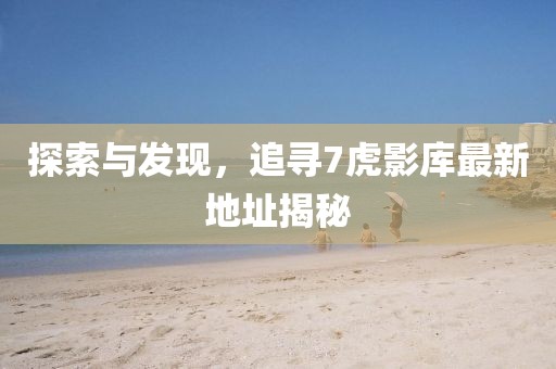 探索與發(fā)現(xiàn)，追尋7虎影庫最新地址揭秘