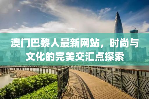 澳門巴黎人最新網(wǎng)站，時(shí)尚與文化的完美交匯點(diǎn)探索