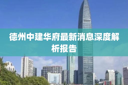 德州中建華府最新消息深度解析報(bào)告