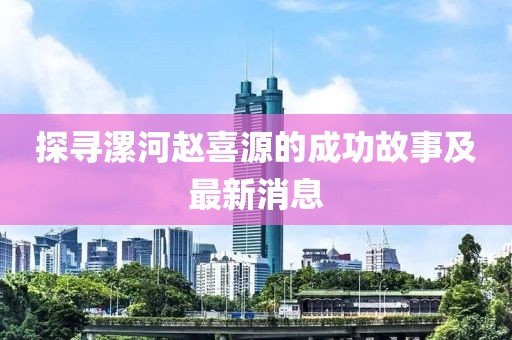 探尋漯河趙喜源的成功故事及最新消息