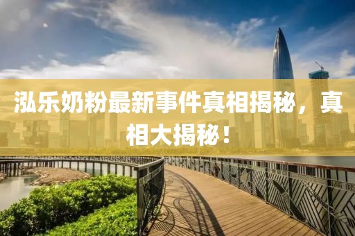 泓樂奶粉最新事件真相揭秘，真相大揭秘！