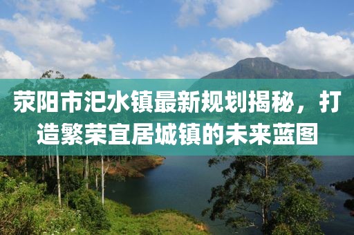 滎陽市汜水鎮(zhèn)最新規(guī)劃揭秘，打造繁榮宜居城鎮(zhèn)的未來藍(lán)圖