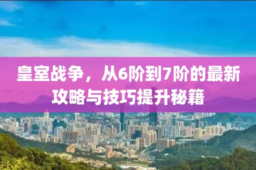 皇室戰(zhàn)爭(zhēng)，從6階到7階的最新攻略與技巧提升秘籍
