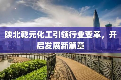 陜北乾元化工引領(lǐng)行業(yè)變革，開啟發(fā)展新篇章