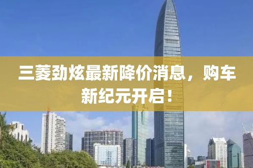 三菱勁炫最新降價消息，購車新紀(jì)元開啟！
