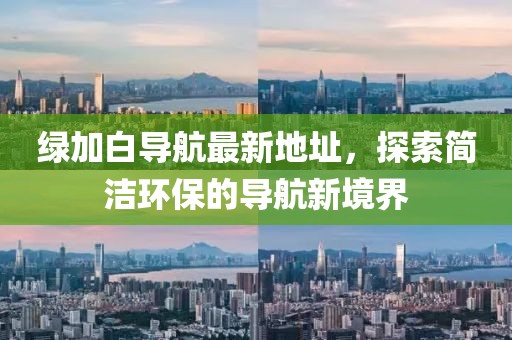 綠加白導航最新地址，探索簡潔環(huán)保的導航新境界
