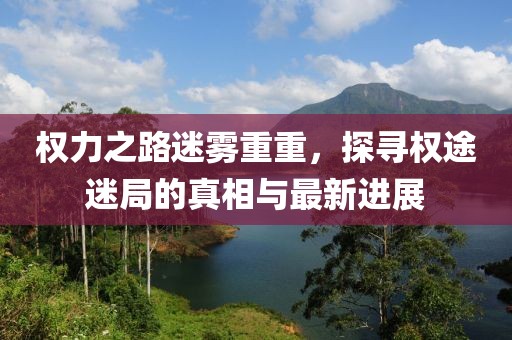 權(quán)力之路迷霧重重，探尋權(quán)途迷局的真相與最新進展