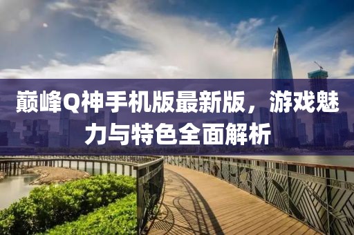 巔峰Q神手機(jī)版最新版，游戲魅力與特色全面解析