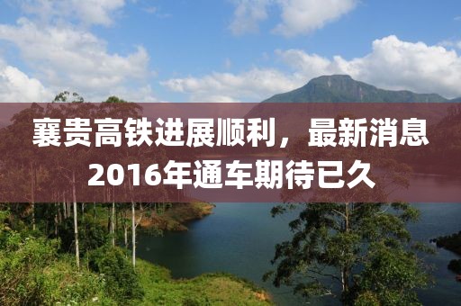 襄貴高鐵進(jìn)展順利，最新消息2016年通車期待已久