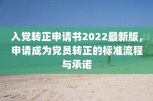 入黨轉(zhuǎn)正申請書2022最新版，申請成為黨員轉(zhuǎn)正的標準流程與承諾