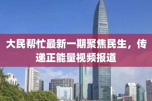 大民幫忙最新一期聚焦民生，傳遞正能量視頻報道