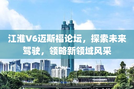 江淮V6邁斯福論壇，探索未來(lái)駕駛，領(lǐng)略新領(lǐng)域風(fēng)采