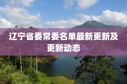 遼寧省委常委名單最新更新及更新動態(tài)