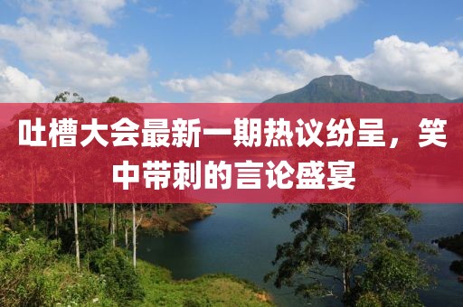 吐槽大會最新一期熱議紛呈，笑中帶刺的言論盛宴
