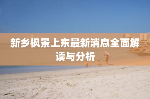 新鄉(xiāng)楓景上東最新消息全面解讀與分析