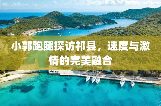 小郭跑腿探訪祁縣，速度與激情的完美融合