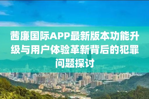 茜廉國際APP最新版本功能升級(jí)與用戶體驗(yàn)革新背后的犯罪問題探討