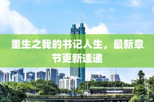 重生之我的書(shū)記人生，最新章節(jié)更新速遞