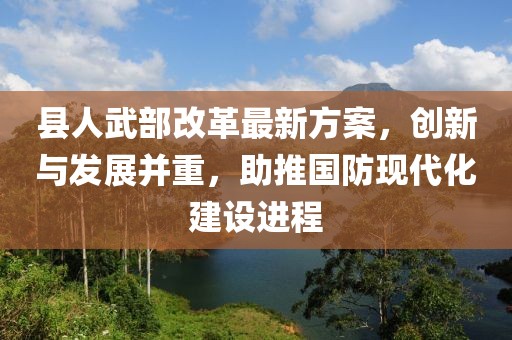 縣人武部改革最新方案，創(chuàng)新與發(fā)展并重，助推國防現(xiàn)代化建設進程