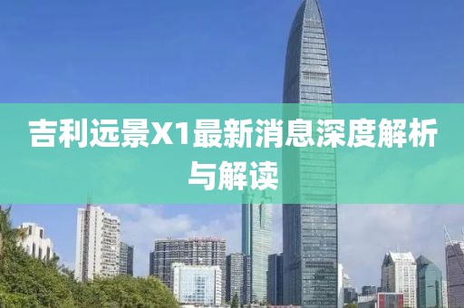 吉利遠(yuǎn)景X1最新消息深度解析與解讀