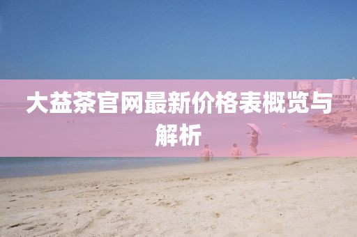 大益茶官網(wǎng)最新價格表概覽與解析