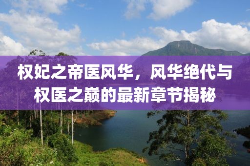 權(quán)妃之帝醫(yī)風(fēng)華，風(fēng)華絕代與權(quán)醫(yī)之巔的最新章節(jié)揭秘