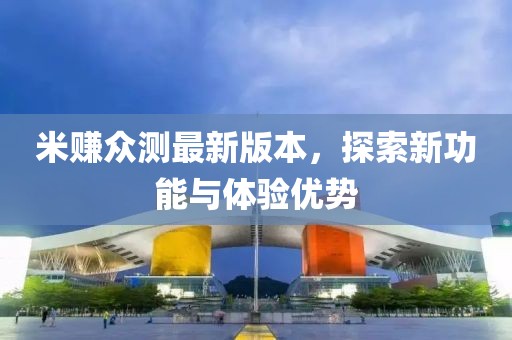 米賺眾測最新版本，探索新功能與體驗(yàn)優(yōu)勢