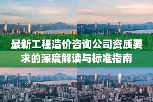 最新工程造價(jià)咨詢公司資質(zhì)要求的深度解讀與標(biāo)準(zhǔn)指南