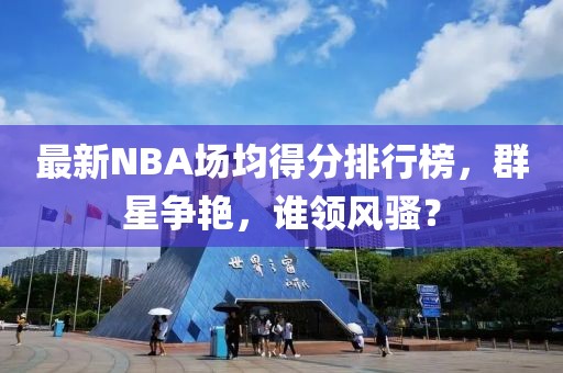 最新NBA場(chǎng)均得分排行榜，群星爭(zhēng)艷，誰(shuí)領(lǐng)風(fēng)騷？