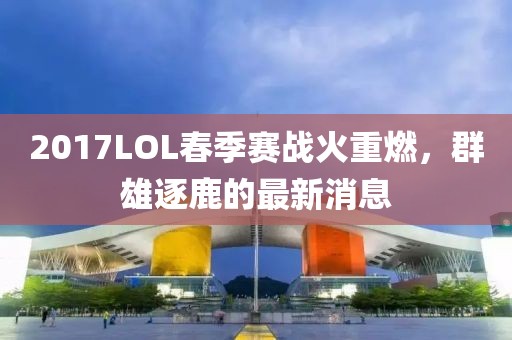 2017LOL春季賽戰(zhàn)火重燃，群雄逐鹿的最新消息