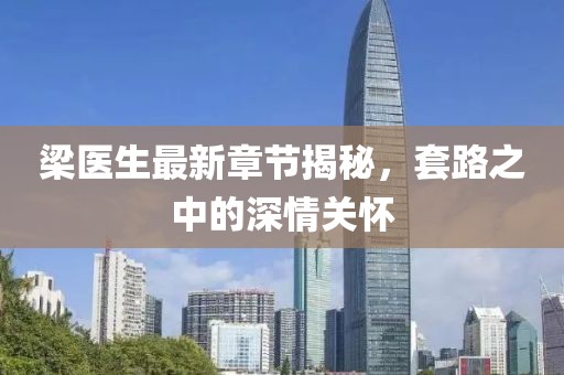 梁醫(yī)生最新章節(jié)揭秘，套路之中的深情關(guān)懷