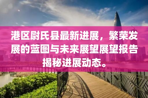 港區(qū)尉氏縣最新進(jìn)展，繁榮發(fā)展的藍(lán)圖與未來展望展望報(bào)告揭秘進(jìn)展動(dòng)態(tài)。