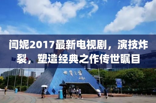 閆妮2017最新電視劇，演技炸裂，塑造經(jīng)典之作傳世矚目
