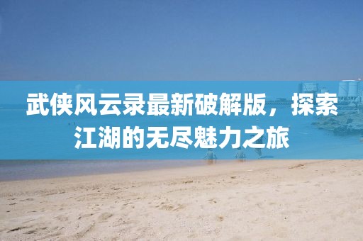 武俠風(fēng)云錄最新破解版，探索江湖的無(wú)盡魅力之旅
