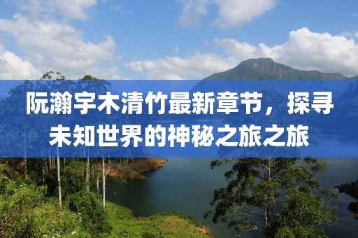 阮瀚宇木清竹最新章節(jié)，探尋未知世界的神秘之旅之旅