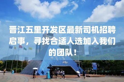 晉江五里開發(fā)區(qū)最新司機(jī)招聘啟事，尋找合適人選加入我們的團(tuán)隊(duì)！