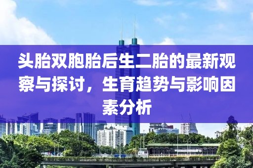 頭胎雙胞胎后生二胎的最新觀察與探討，生育趨勢(shì)與影響因素分析