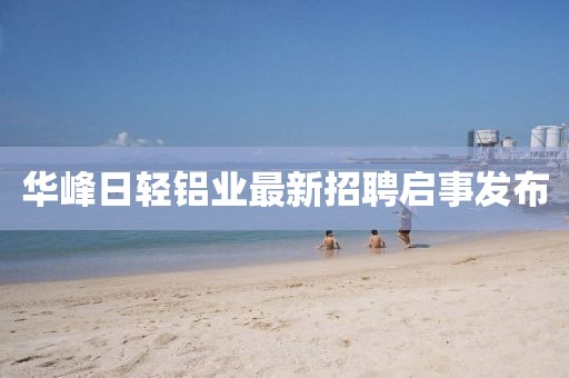 華峰日輕鋁業(yè)最新招聘啟事發(fā)布