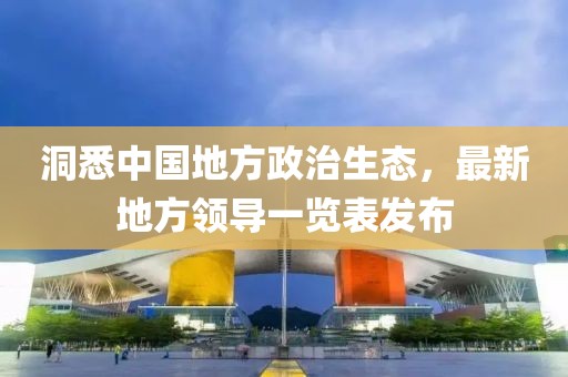 洞悉中國(guó)地方政治生態(tài)，最新地方領(lǐng)導(dǎo)一覽表發(fā)布