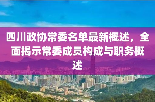 四川政協(xié)常委名單最新概述，全面揭示常委成員構(gòu)成與職務(wù)概述