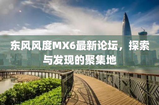 東風(fēng)風(fēng)度MX6最新論壇，探索與發(fā)現(xiàn)的聚集地