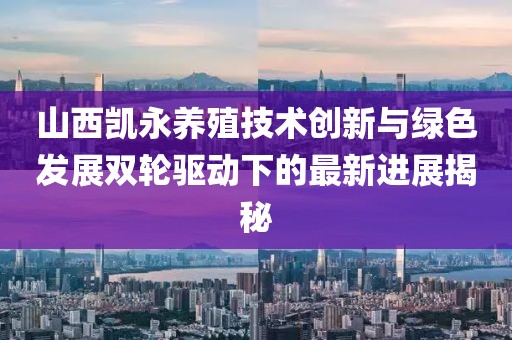 山西凱永養(yǎng)殖技術創(chuàng)新與綠色發(fā)展雙輪驅動下的最新進展揭秘