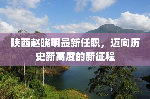 陜西趙曉明最新任職，邁向歷史新高度的新征程