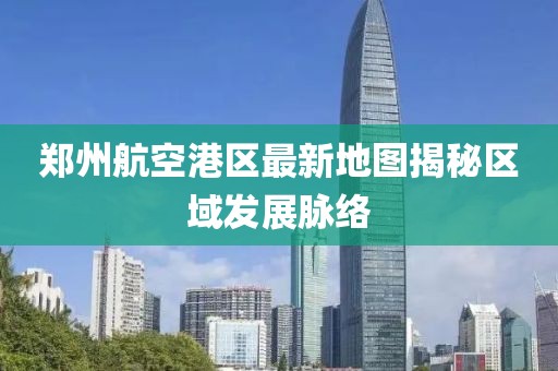 鄭州航空港區(qū)最新地圖揭秘區(qū)域發(fā)展脈絡(luò)
