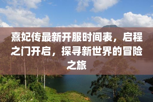 熹妃傳最新開服時間表，啟程之門開啟，探尋新世界的冒險之旅