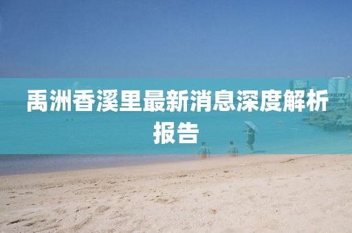 禹洲香溪里最新消息深度解析報告
