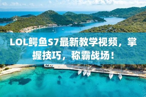 LOL鱷魚(yú)S7最新教學(xué)視頻，掌握技巧，稱(chēng)霸戰(zhàn)場(chǎng)！